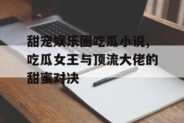 甜宠娱乐圈吃瓜小说,吃瓜女王与顶流大佬的甜蜜对决