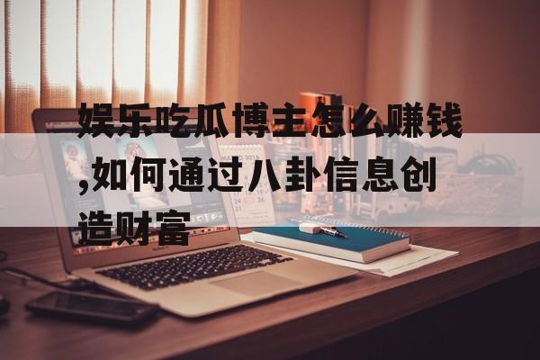 娱乐吃瓜博主怎么赚钱,如何通过八卦信息创造财富