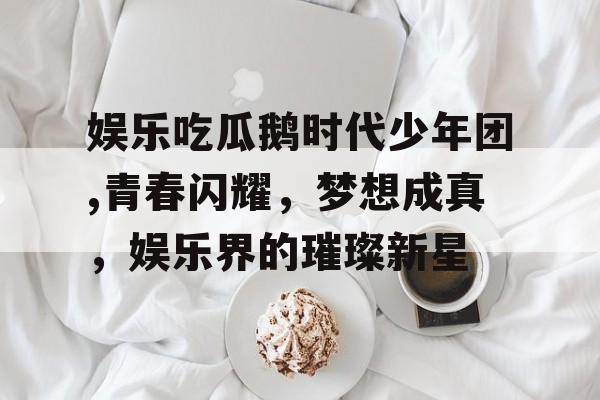 娱乐吃瓜鹅时代少年团,青春闪耀，梦想成真，娱乐界的璀璨新星