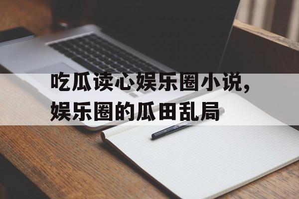 吃瓜读心娱乐圈小说,娱乐圈的瓜田乱局