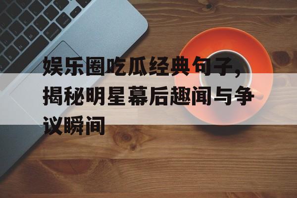 娱乐圈吃瓜经典句子,揭秘明星幕后趣闻与争议瞬间 娱乐圈吃瓜经典句子,揭秘明星幕后趣闻与争议瞬间