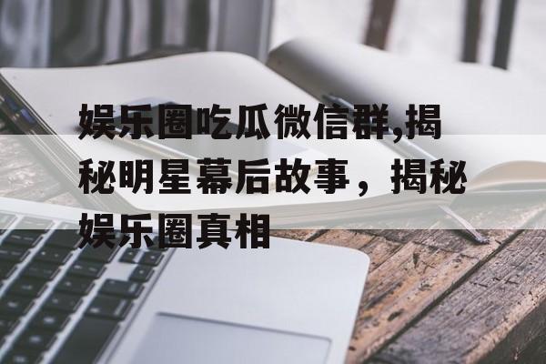 娱乐圈吃瓜微信群,揭秘明星幕后故事，揭秘娱乐圈真相