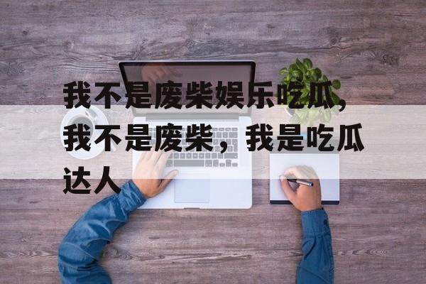 我不是废柴娱乐吃瓜,我不是废柴，我是吃瓜达人