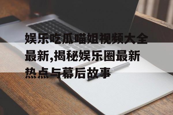 娱乐吃瓜喵姐视频大全最新,揭秘娱乐圈最新热点与幕后故事
