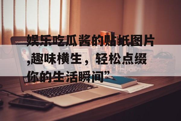 娱乐吃瓜酱的贴纸图片,趣味横生，轻松点缀你的生活瞬间”