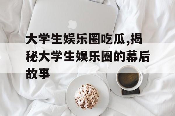 大学生娱乐圈吃瓜,揭秘大学生娱乐圈的幕后故事