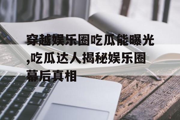 穿越娱乐圈吃瓜能曝光,吃瓜达人揭秘娱乐圈幕后真相 穿越娱乐圈吃瓜能曝光,吃瓜达人揭秘娱乐圈幕后真相