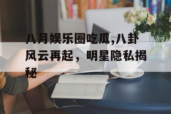 八月娱乐圈吃瓜,八卦风云再起，明星隐私揭秘