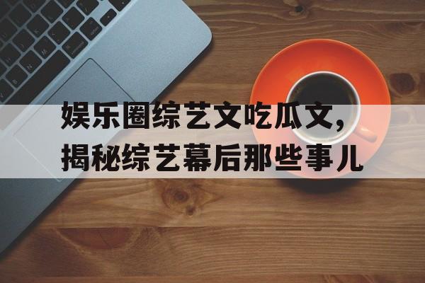 娱乐圈综艺文吃瓜文,揭秘综艺幕后那些事儿