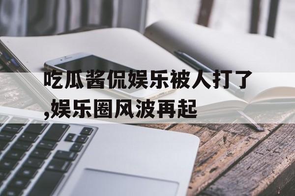 吃瓜酱侃娱乐被人打了,娱乐圈风波再起