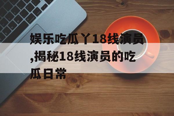 娱乐吃瓜丫18线演员,揭秘18线演员的吃瓜日常