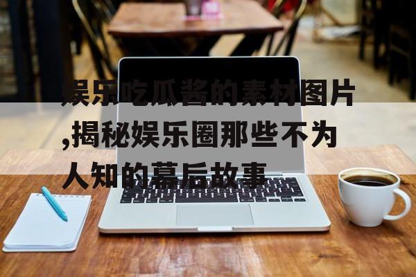 娱乐吃瓜酱的素材图片,揭秘娱乐圈那些不为人知的幕后故事