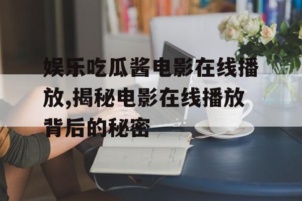 娱乐吃瓜酱电影在线播放,揭秘电影在线播放背后的秘密