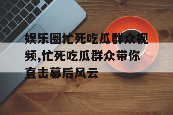 娱乐圈忙死吃瓜群众视频,忙死吃瓜群众带你直击幕后风云