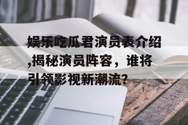娱乐吃瓜君演员表介绍,揭秘演员阵容，谁将引领影视新潮流？