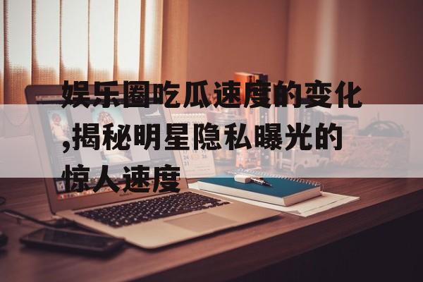 娱乐圈吃瓜速度的变化,揭秘明星隐私曝光的惊人速度