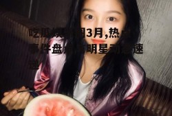 吃瓜娱乐圈3月,热点事件盘点与明星动态速递