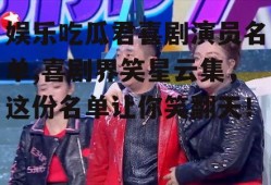 娱乐吃瓜君喜剧演员名单,喜剧界笑星云集,这份名单让你笑翻天!
