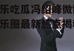 娱乐吃瓜冯绍峰微博,娱乐圈最新热点揭秘