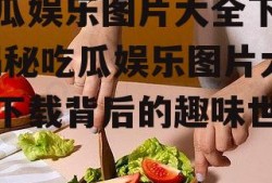 吃瓜娱乐图片大全下载,揭秘吃瓜娱乐图片大全下载背后的趣味世界