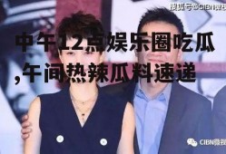 中午12点娱乐圈吃瓜,午间热辣瓜料速递