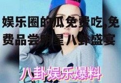 娱乐圈的瓜免费吃,免费品尝明星八卦盛宴