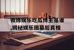 微博娱乐吃瓜博主是谁,揭秘娱乐圈幕后真相