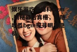 娱乐圈吃瓜爆料bgm,揭秘幕后真相,跟随吃瓜bgm探寻明星隐私