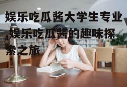 娱乐吃瓜酱大学生专业,娱乐吃瓜酱的趣味探索之旅