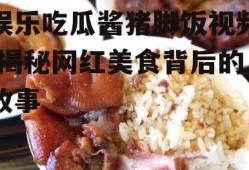 娱乐吃瓜酱猪脚饭视频,揭秘网红美食背后的故事