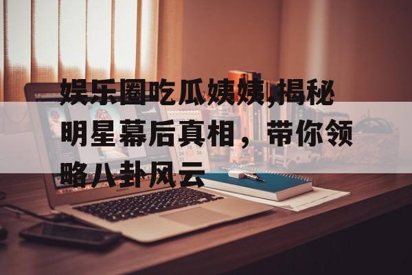 娱乐圈吃瓜姨姨,揭秘明星幕后真相,带你领略八卦风云 娱乐圈吃瓜姨姨,揭秘明星幕后真相,带你领略八卦风云