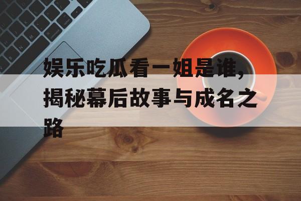 娱乐吃瓜看一姐是谁,揭秘幕后故事与成名之路 娱乐吃瓜看一姐是谁,揭秘幕后故事与成名之路