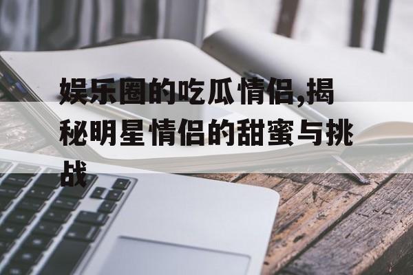 娱乐圈的吃瓜情侣,揭秘明星情侣的甜蜜与挑战 娱乐圈的吃瓜情侣,揭秘明星情侣的甜蜜与挑战