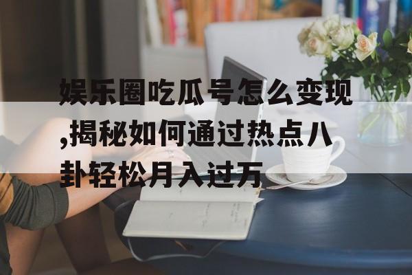娱乐圈吃瓜号怎么变现,揭秘如何通过热点八卦轻松月入过万 娱乐圈吃瓜号怎么变现,揭秘如何通过热点八卦轻松月入过万