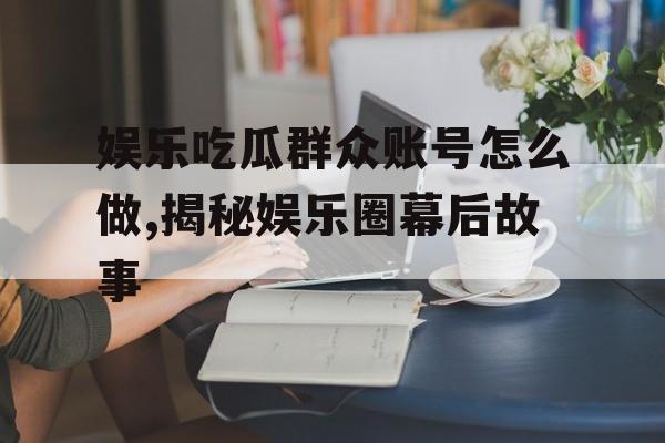 娱乐吃瓜群众账号怎么做,揭秘娱乐圈幕后故事 娱乐吃瓜群众账号怎么做,揭秘娱乐圈幕后故事