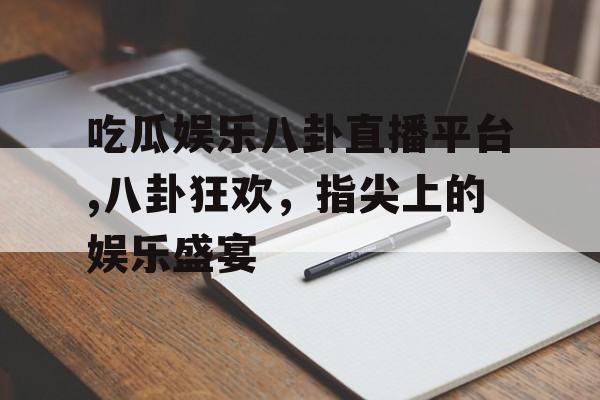 吃瓜娱乐八卦直播平台,八卦狂欢,指尖上的娱乐盛宴 吃瓜娱乐八卦直播平台,八卦狂欢,指尖上的娱乐盛宴