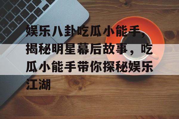 娱乐八卦吃瓜小能手,揭秘明星幕后故事,吃瓜小能手带你探秘娱乐江湖 娱乐八卦吃瓜小能手,揭秘明星幕后故事,吃瓜小能手带你探秘娱乐江湖