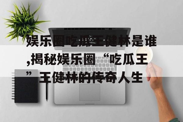 娱乐圈吃瓜王健林是谁,揭秘娱乐圈“吃瓜王”王健林的传奇人生 娱乐圈吃瓜王健林是谁,揭秘娱乐圈“吃瓜王”王健林的传奇人生
