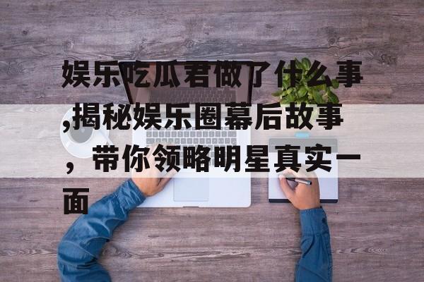 娱乐吃瓜君做了什么事,揭秘娱乐圈幕后故事,带你领略明星真实一面 娱乐吃瓜君做了什么事,揭秘娱乐圈幕后故事,带你领略明星真实一面