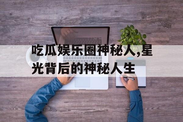 吃瓜娱乐圈神秘人,星光背后的神秘人生 吃瓜娱乐圈神秘人,星光背后的神秘人生