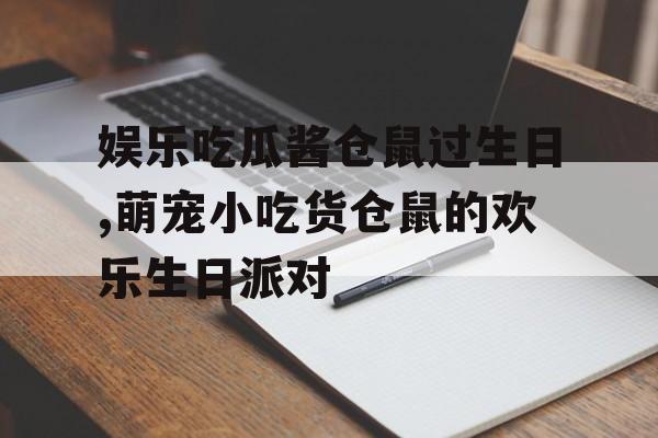 娱乐吃瓜酱仓鼠过生日,萌宠小吃货仓鼠的欢乐生日派对 娱乐吃瓜酱仓鼠过生日,萌宠小吃货仓鼠的欢乐生日派对