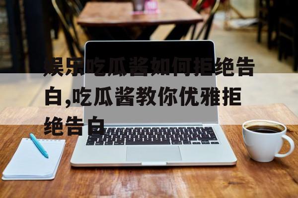 娱乐吃瓜酱如何拒绝告白,吃瓜酱教你优雅拒绝告白 娱乐吃瓜酱如何拒绝告白,吃瓜酱教你优雅拒绝告白