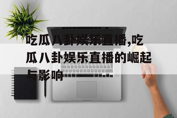 吃瓜八卦娱乐直播,吃瓜八卦娱乐直播的崛起与影响 吃瓜八卦娱乐直播,吃瓜八卦娱乐直播的崛起与影响