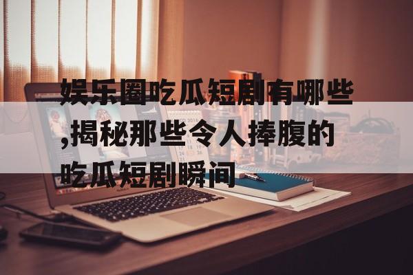 娱乐圈吃瓜短剧有哪些,揭秘那些令人捧腹的吃瓜短剧瞬间 娱乐圈吃瓜短剧有哪些,揭秘那些令人捧腹的吃瓜短剧瞬间