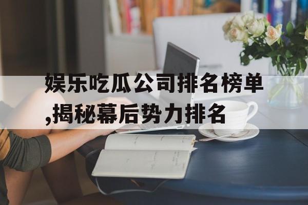 娱乐吃瓜公司排名榜单,揭秘幕后势力排名 娱乐吃瓜公司排名榜单,揭秘幕后势力排名
