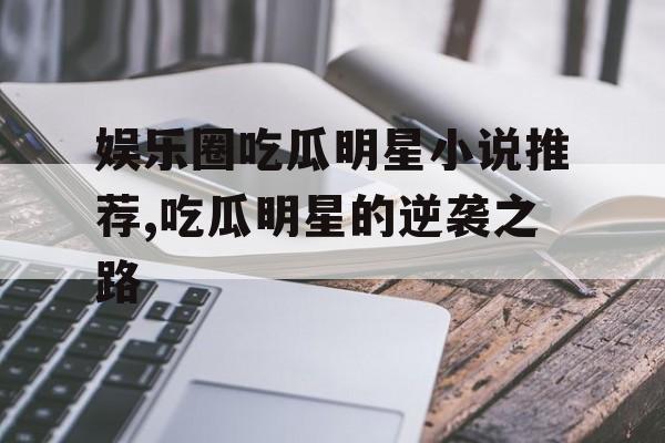 娱乐圈吃瓜明星小说推荐,吃瓜明星的逆袭之路 娱乐圈吃瓜明星小说推荐,吃瓜明星的逆袭之路