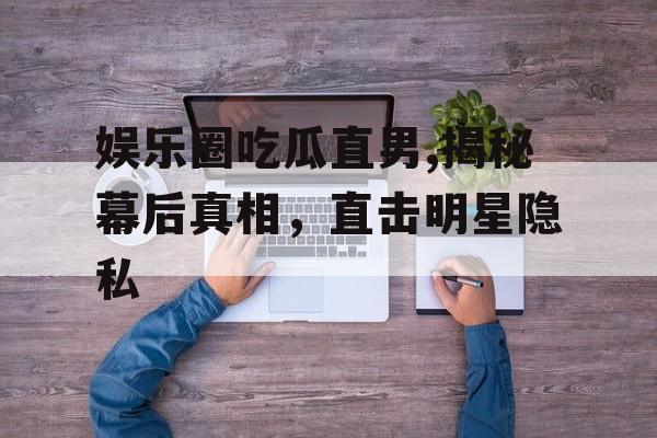 娱乐圈吃瓜直男,揭秘幕后真相,直击明星隐私 娱乐圈吃瓜直男,揭秘幕后真相,直击明星隐私