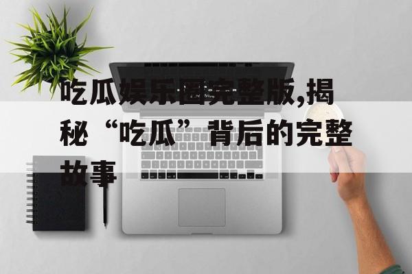 吃瓜娱乐圈完整版,揭秘“吃瓜”背后的完整故事 吃瓜娱乐圈完整版,揭秘“吃瓜”背后的完整故事