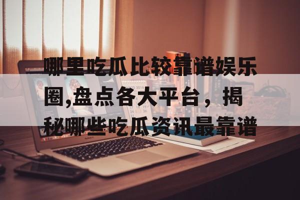 哪里吃瓜比较靠谱娱乐圈,盘点各大平台,揭秘哪些吃瓜资讯最靠谱 哪里吃瓜比较靠谱娱乐圈,盘点各大平台,揭秘哪些吃瓜资讯最靠谱