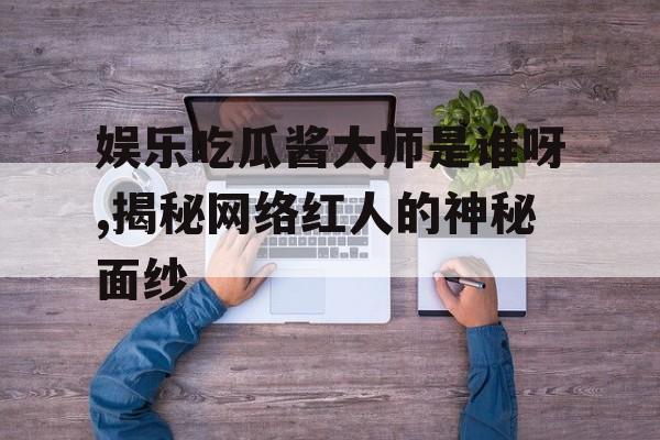 娱乐吃瓜酱大师是谁呀,揭秘网络红人的神秘面纱 娱乐吃瓜酱大师是谁呀,揭秘网络红人的神秘面纱